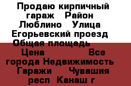 Продаю кирпичный гараж › Район ­ Люблино › Улица ­ Егорьевский проезд › Общая площадь ­ 18 › Цена ­ 280 000 - Все города Недвижимость » Гаражи   . Чувашия респ.,Канаш г.